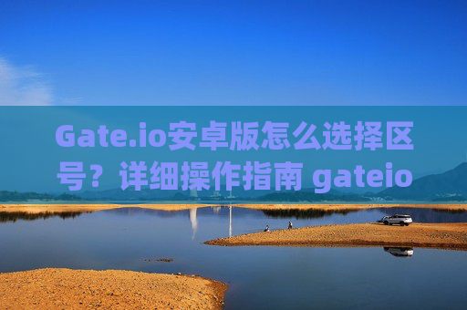 Gate.io安卓版怎么选择区号？详细操作指南 gateio安卓版怎么选择区号