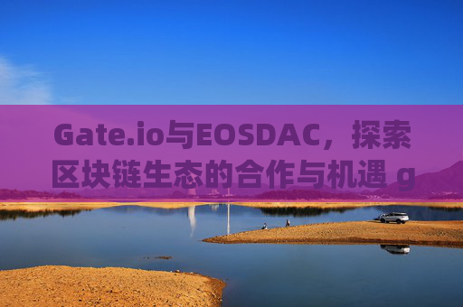 Gate.io与EOSDAC，探索区块链生态的合作与机遇 gateio eosdac