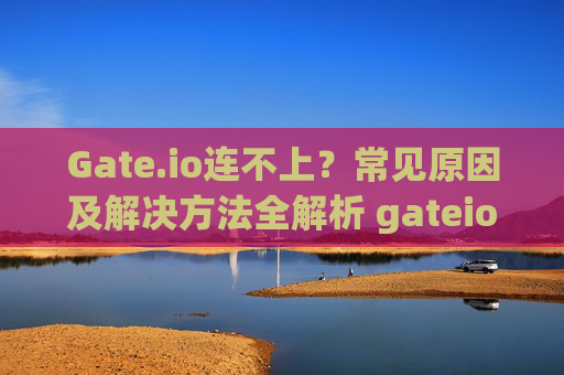 Gate.io连不上？常见原因及解决方法全解析 gateio连不上