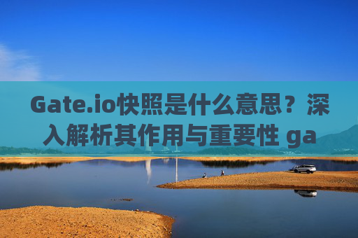 Gate.io快照是什么意思？深入解析其作用与重要性 gateio 快照是什么意思