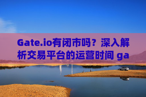 Gate.io有闭市吗？深入解析交易平台的运营时间 gateio有闭市吗