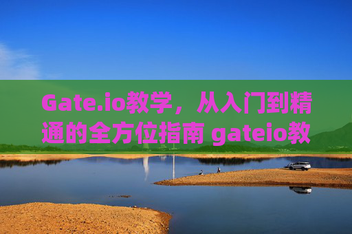 Gate.io教学，从入门到精通的全方位指南 gateio教学
