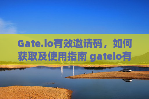 Gate.io有效邀请码，如何获取及使用指南 gateio有效邀请码