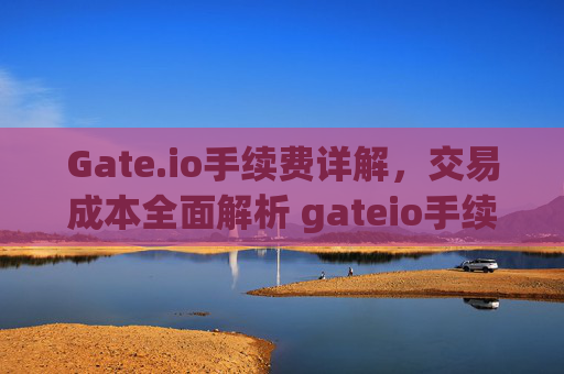 Gate.io手续费详解，交易成本全面解析 gateio手续费多少