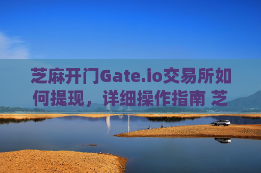 芝麻开门Gate.io交易所如何提现，详细操作指南 芝麻开门gate.io交易所如何提现