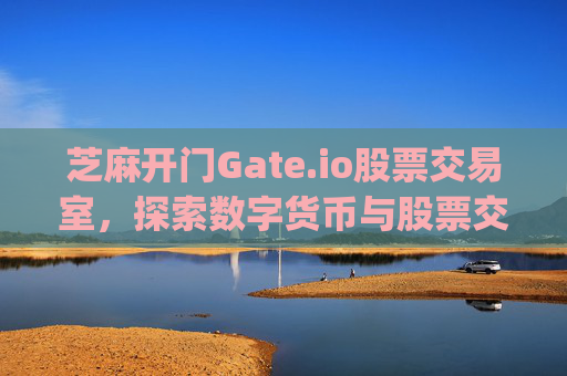 芝麻开门Gate.io股票交易室，探索数字货币与股票交易的新纪元 芝麻开门gate.io股票交易室