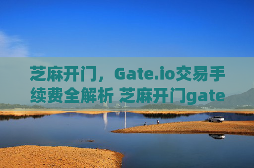 芝麻开门，Gate.io交易手续费全解析 芝麻开门gate.io交易手续费