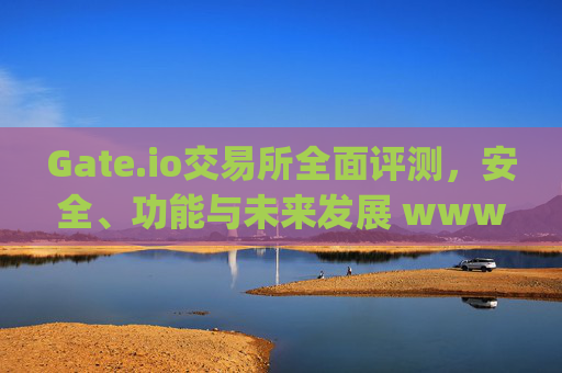 Gate.io交易所全面评测，安全、功能与未来发展 www.gateio.iocom