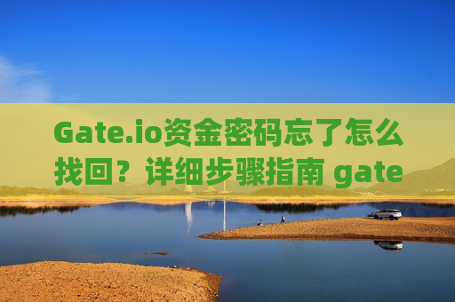 Gate.io资金密码忘了怎么找回？详细步骤指南 gateio资金密码忘了怎么找回