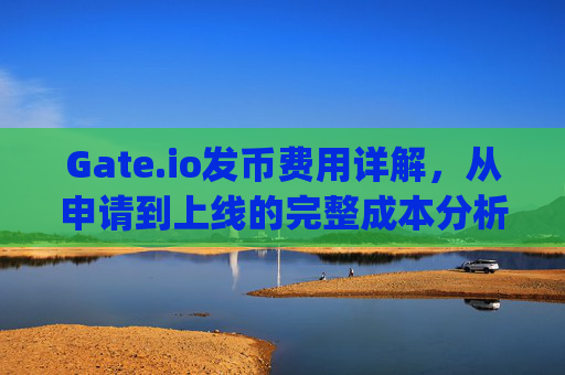 Gate.io发币费用详解，从申请到上线的完整成本分析 gateio发币费用