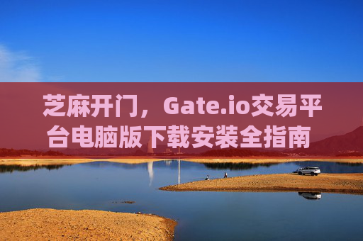 芝麻开门，Gate.io交易平台电脑版下载安装全指南 芝麻开门gate.io交易平台电脑版下载安装