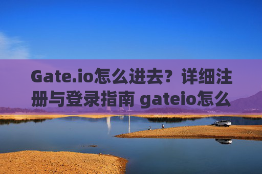 Gate.io怎么进去？详细注册与登录指南 gateio怎么进去