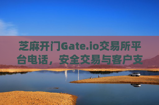 芝麻开门Gate.io交易所平台电话，安全交易与客户支持指南 芝麻开门gate.io交易所平台电话