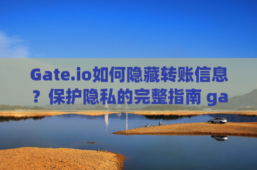 Gate.io如何隐藏转账信息？保护隐私的完整指南 gateio怎么隐藏转账信息