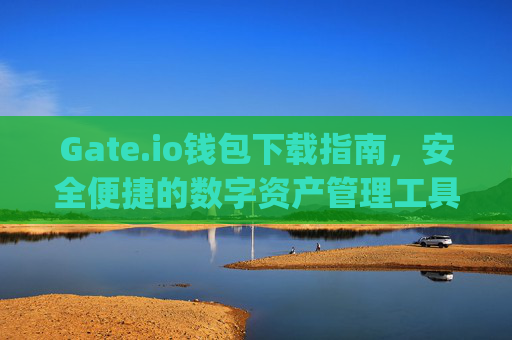 Gate.io钱包下载指南，安全便捷的数字资产管理工具 gateio钱包下载