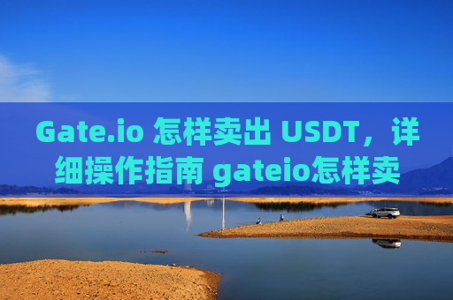 Gate.io 怎样卖出 USDT，详细操作指南 gateio怎样卖出usdt