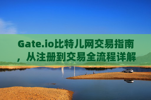 Gate.io比特儿网交易指南，从注册到交易全流程详解 gate.io比特儿网怎样交易
