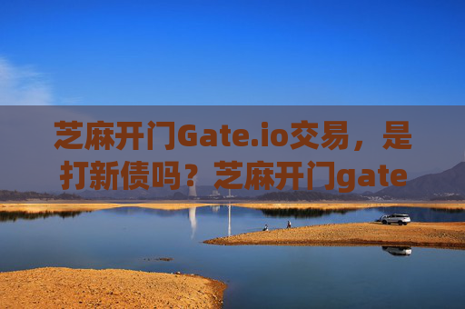 芝麻开门Gate.io交易，是打新债吗？芝麻开门gate.io交易是打新债吗