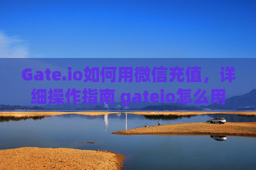 Gate.io如何用微信充值,详细操作指南 gateio怎么用微信充值