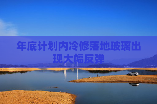 年底计划内冷修落地玻璃出现大幅反弹