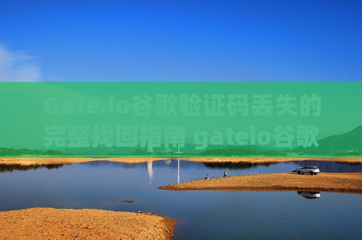 Gate.io谷歌验证码丢失的完整找回指南 gateio谷歌验证码怎么找回