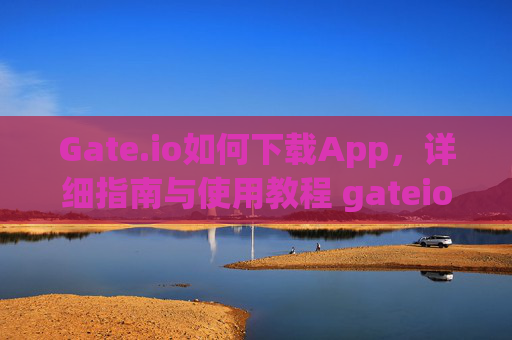 Gate.io如何下载App,详细指南与使用教程 gateio如何下载app