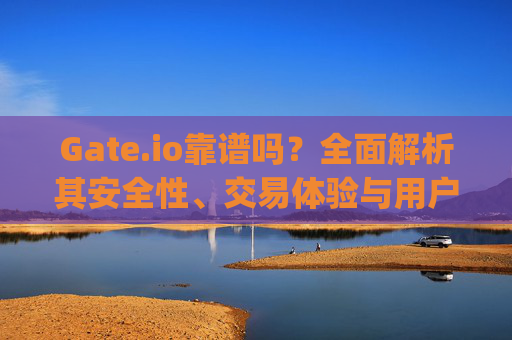 Gate.io靠谱吗?全面解析其安全性、交易体验与用户评价 gateio 靠谱吗