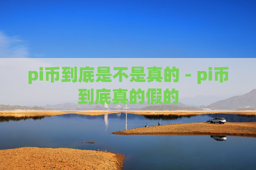 pi币到底是不是真的 - pi币到底真的假的