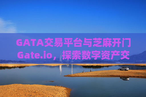 GATA交易平台与芝麻开门Gate.io，探索数字资产交易的新机遇 gata交易平台和芝麻开门gate.io
