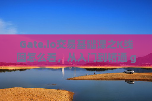 Gate.io交易基础课之K线图怎么看，从入门到精通 gateio交易基础课之k线图怎么看