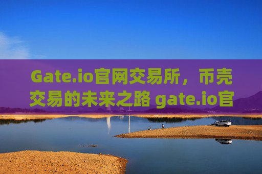 Gate.io官网交易所，币壳交易的未来之路 gate.io官网交易所币壳