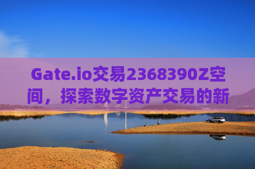 Gate.io交易2368390Z空间，探索数字资产交易的新维度 gate.io交易2368390Z空间