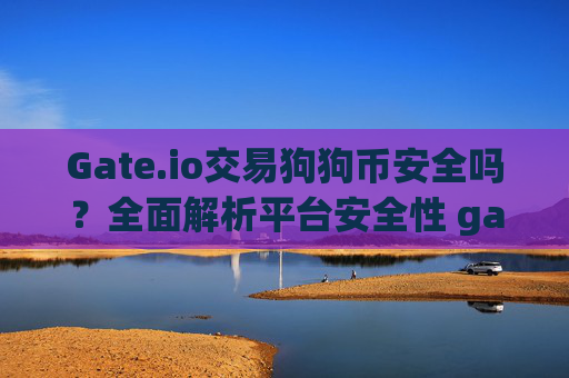 Gate.io交易狗狗币安全吗？全面解析平台安全性 gateio交易狗狗币安全吗