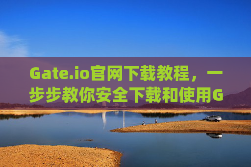 Gate.io官网下载教程，一步步教你安全下载和使用Gate.io交易平台 gateio官网下载教程
