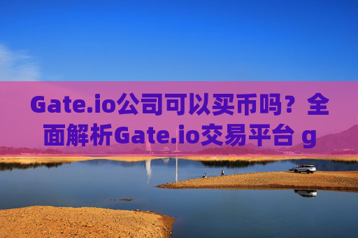 Gate.io公司可以买币吗？全面解析Gate.io交易平台 gateio公司可以买币吗