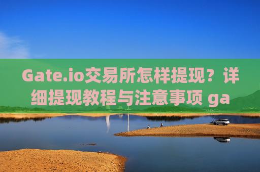 Gate.io交易所怎样提现？详细提现教程与注意事项 gate.io交易所怎样提现