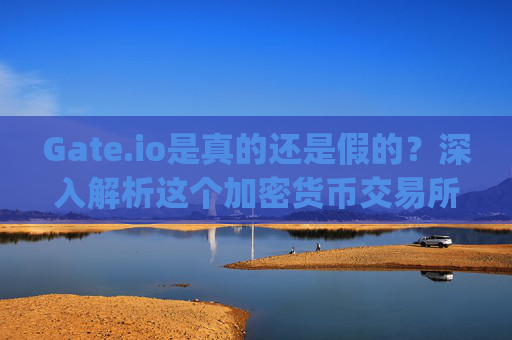 Gate.io是真的还是假的？深入解析这个加密货币交易所的可靠性 gateio是真的还是假的