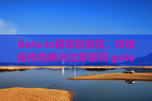 Gate.io提现到微信，详细操作指南与注意事项 gateio提现到微信