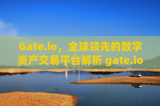 Gate.io，全球领先的数字资产交易平台解析 gate.io