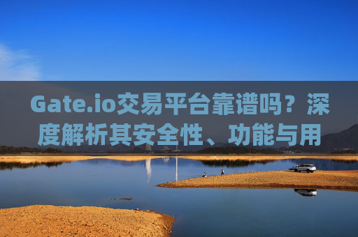 Gate.io交易平台靠谱吗？深度解析其安全性、功能与用户评价 gateio交易平台靠谱吗