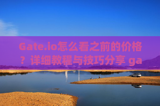 Gate.io怎么看之前的价格？详细教程与技巧分享 gateio怎么看之前的价格
