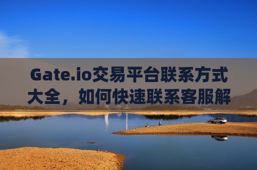 Gate.io交易平台联系方式大全，如何快速联系客服解决问题 gateio交易平台联系方式