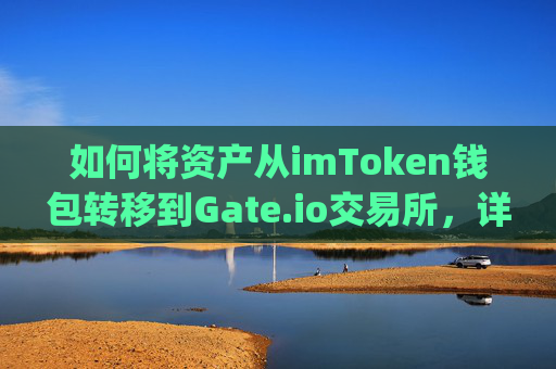 如何将资产从imToken钱包转移到Gate.io交易所，详细指南 imtoken转到gateio交易所