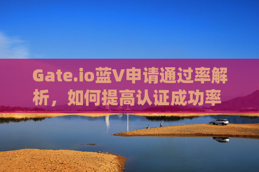Gate.io蓝V申请通过率解析，如何提高认证成功率 gateio蓝v申请通过率
