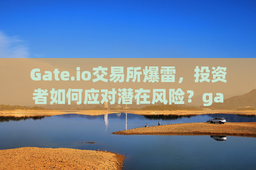 Gate.io交易所爆雷，投资者如何应对潜在风险？gate.io交易所爆雷