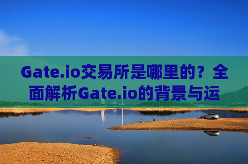 Gate.io交易所是哪里的？全面解析Gate.io的背景与运营地 gateio交易所是哪里的