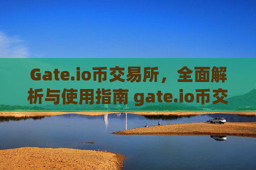 Gate.io币交易所，全面解析与使用指南 gate.io币交易所