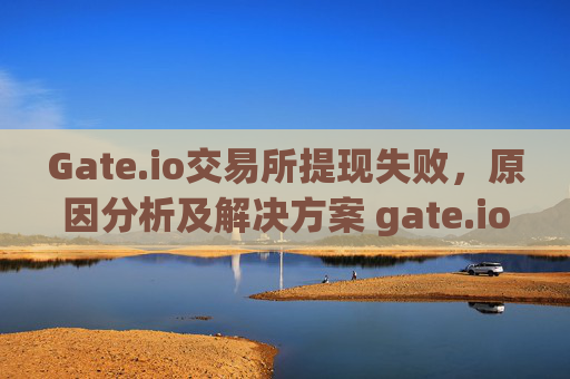 Gate.io交易所提现失败，原因分析及解决方案 gate.io交易所提现失败