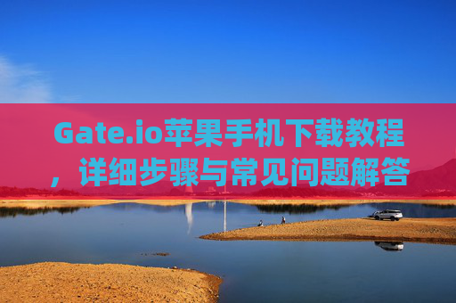 Gate.io苹果手机下载教程，详细步骤与常见问题解答 gateio苹果手机下载教程