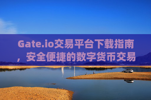 Gate.io交易平台下载指南，安全便捷的数字货币交易入口 gate.io交易平台下载